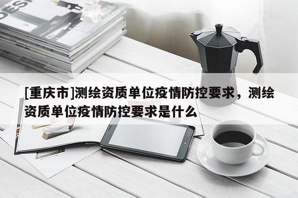 [重庆市]测绘资质单位疫情防控要求，测绘资质单位疫情防控要求是什么
