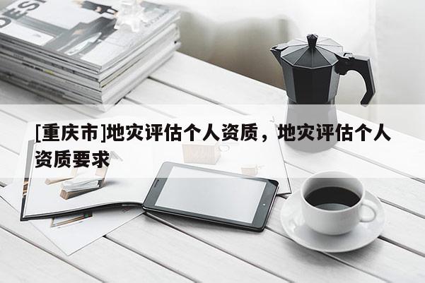 [重庆市]地灾评估个人资质，地灾评估个人资质要求