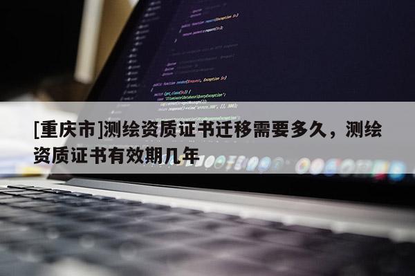 [重庆市]测绘资质证书迁移需要多久，测绘资质证书有效期几年