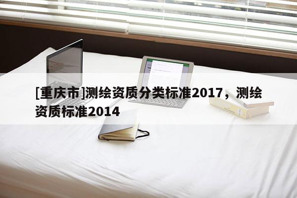 [重庆市]测绘资质分类标准2017，测绘资质标准2014
