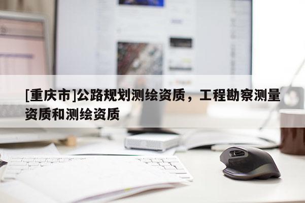 [重庆市]公路规划测绘资质，工程勘察测量资质和测绘资质