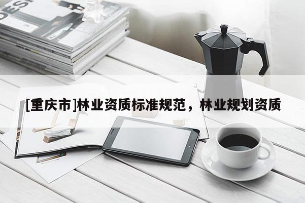 [重庆市]林业资质标准规范，林业规划资质