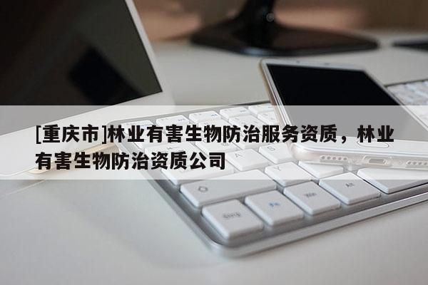 [重庆市]林业有害生物防治服务资质，林业有害生物防治资质公司
