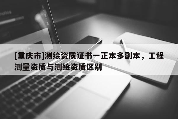 [重庆市]测绘资质证书一正本多副本，工程测量资质与测绘资质区别