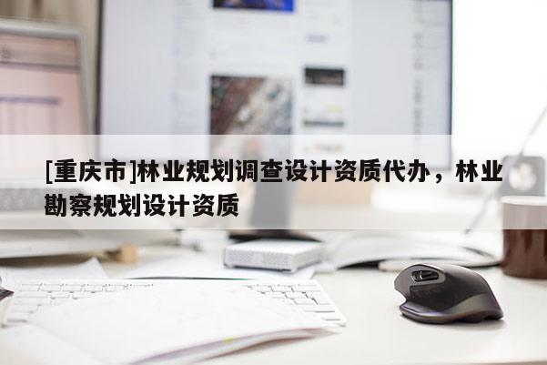 [重庆市]林业规划调查设计资质代办，林业勘察规划设计资质
