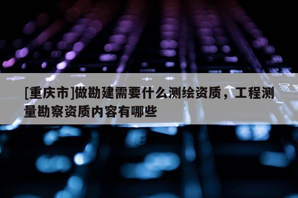 [重庆市]做勘建需要什么测绘资质，工程测量勘察资质内容有哪些