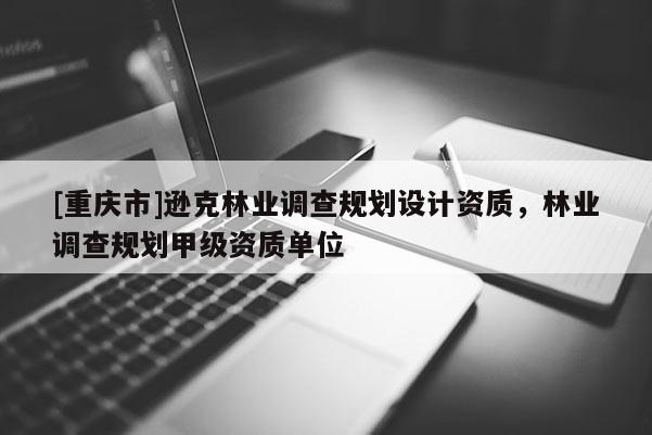 [重庆市]逊克林业调查规划设计资质，林业调查规划甲级资质单位