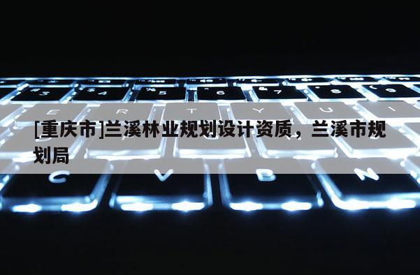 [重庆市]兰溪林业规划设计资质，兰溪市规划局