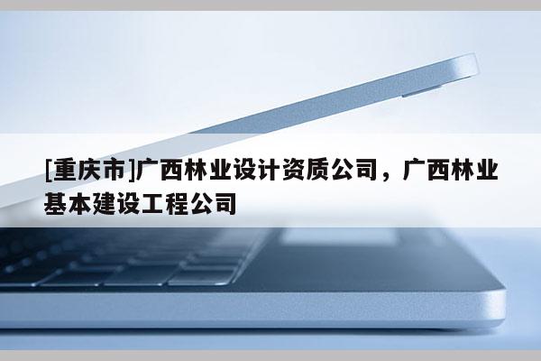 [重庆市]广西林业设计资质公司，广西林业基本建设工程公司