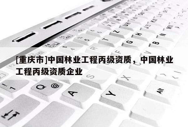 [重庆市]中国林业工程丙级资质，中国林业工程丙级资质企业