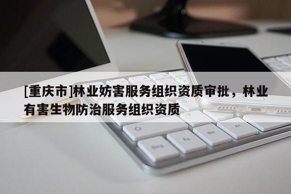 [重庆市]林业妨害服务组织资质审批，林业有害生物防治服务组织资质