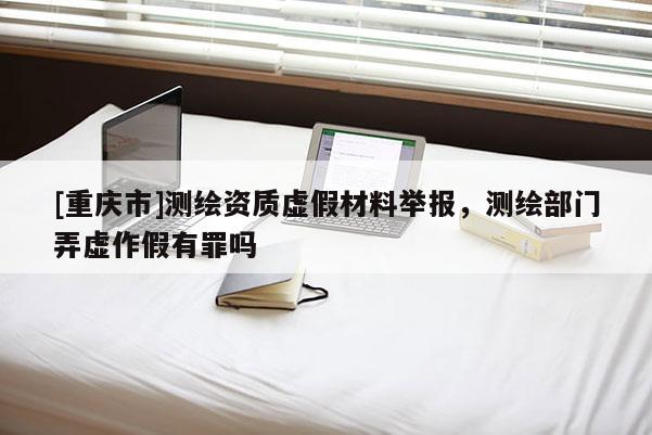 [重庆市]测绘资质虚假材料举报，测绘部门弄虚作假有罪吗