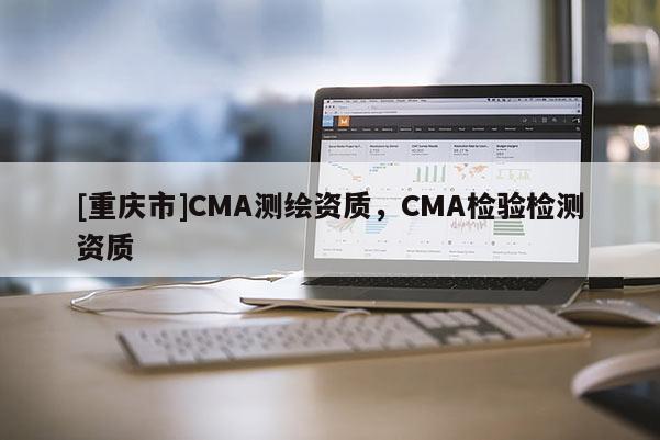 [重庆市]CMA测绘资质，CMA检验检测资质