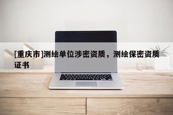 [重庆市]测绘单位涉密资质，测绘保密资质证书