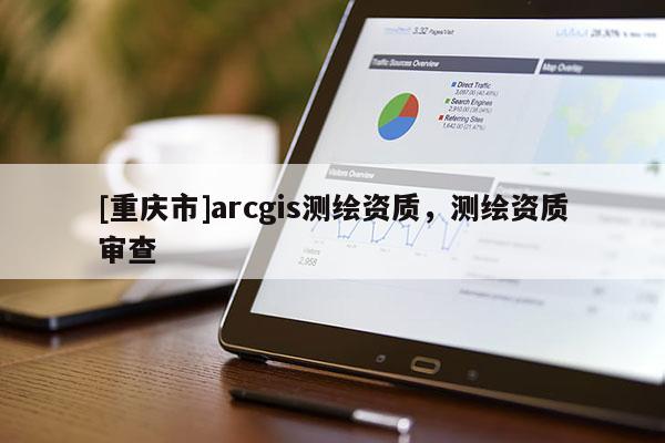 [重庆市]arcgis测绘资质，测绘资质审查