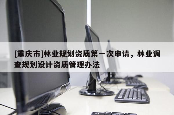 [重庆市]林业规划资质之一次申请，林业调查规划设计资质管理办法