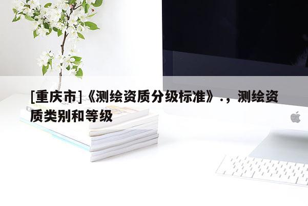 [重庆市]《测绘资质分级标准》.，测绘资质类别和等级