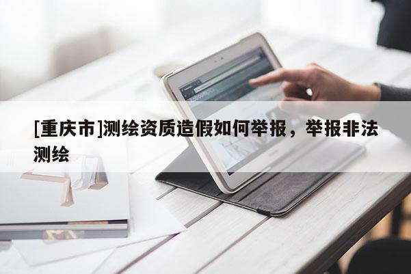 [重庆市]测绘资质造假如何举报，举报非法测绘