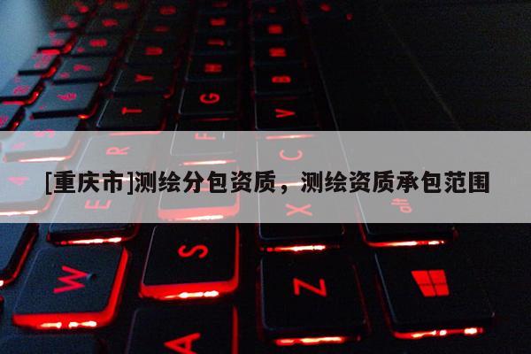 [重庆市]测绘分包资质，测绘资质承包范围