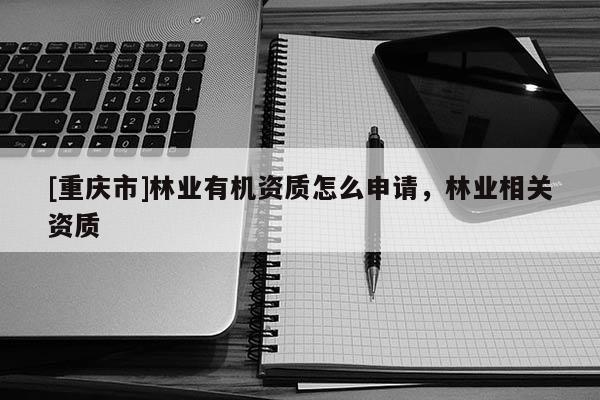 [重庆市]林业有机资质怎么申请，林业相关资质