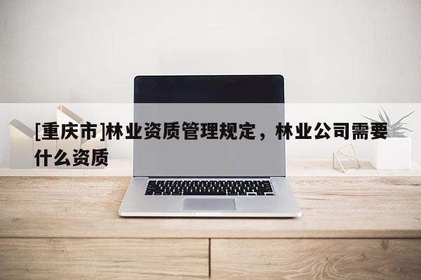 [重庆市]林业资质管理规定，林业公司需要什么资质