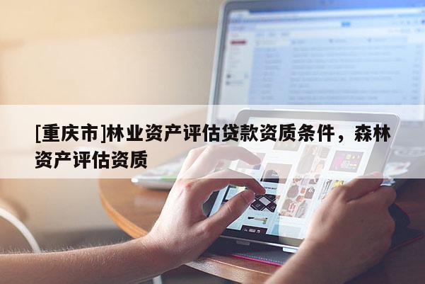 [重庆市]林业资产评估贷款资质条件，森林资产评估资质