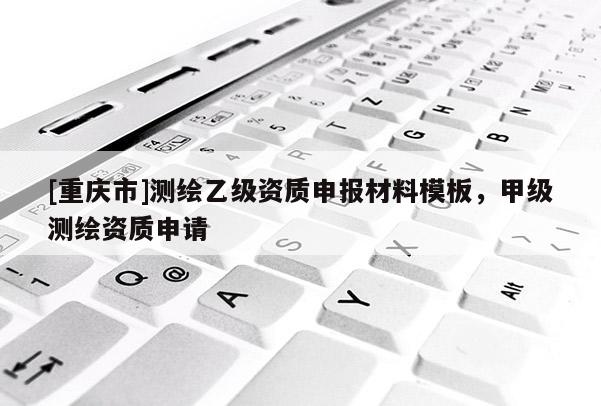 [重庆市]测绘乙级资质申报材料模板，甲级测绘资质申请