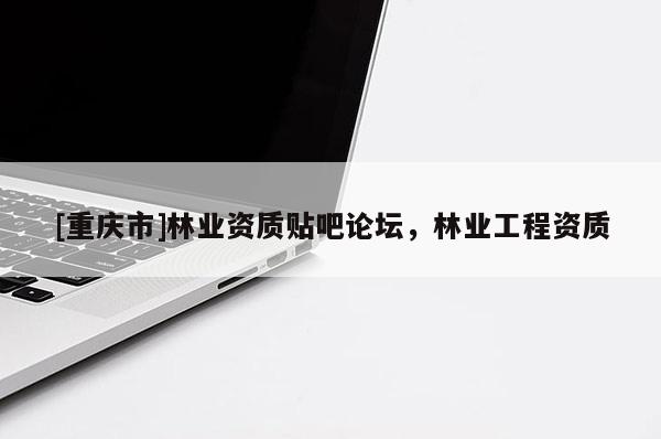 [重庆市]林业资质贴吧论坛，林业工程资质
