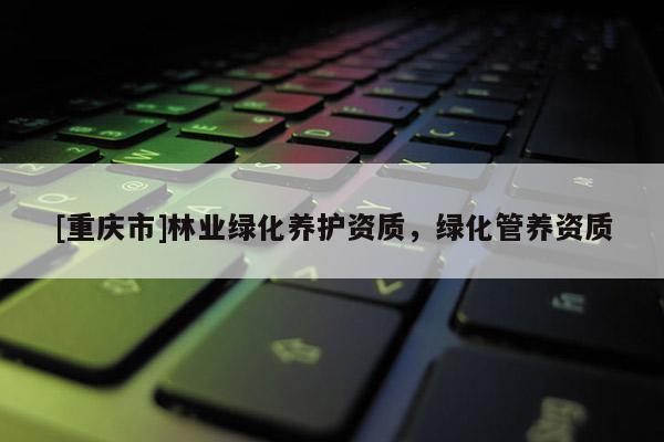 [重庆市]林业绿化养护资质，绿化管养资质