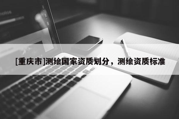 [重庆市]测绘国家资质划分，测绘资质标准
