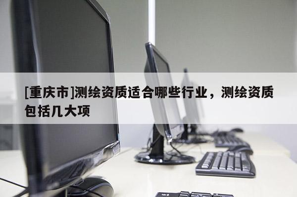 [重庆市]测绘资质适合哪些行业，测绘资质包括几大项