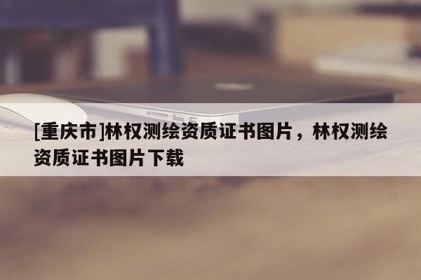 [重庆市]林权测绘资质证书图片，林权测绘资质证书图片下载
