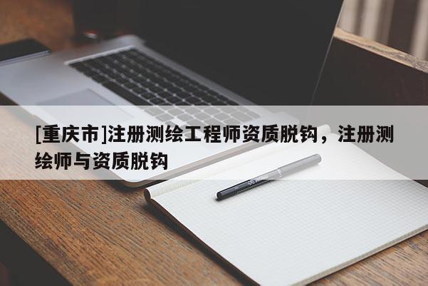 [重庆市]注册测绘工程师资质脱钩，注册测绘师与资质脱钩