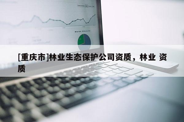 [重庆市]林业生态保护公司资质，林业 资质