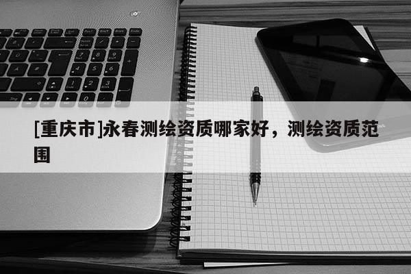 [重庆市]永春测绘资质哪家好，测绘资质范围