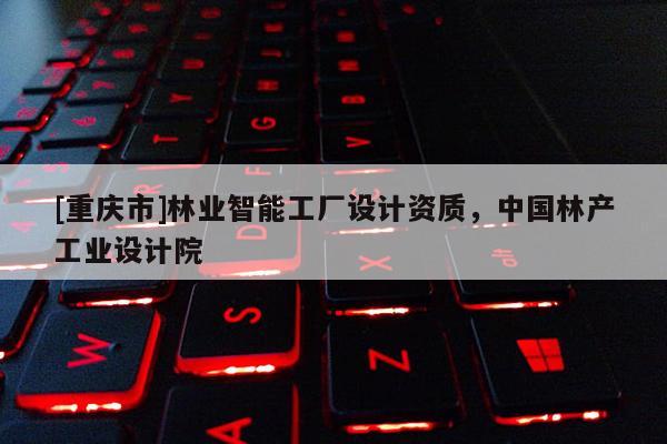 [重庆市]林业智能工厂设计资质，中国林产工业设计院