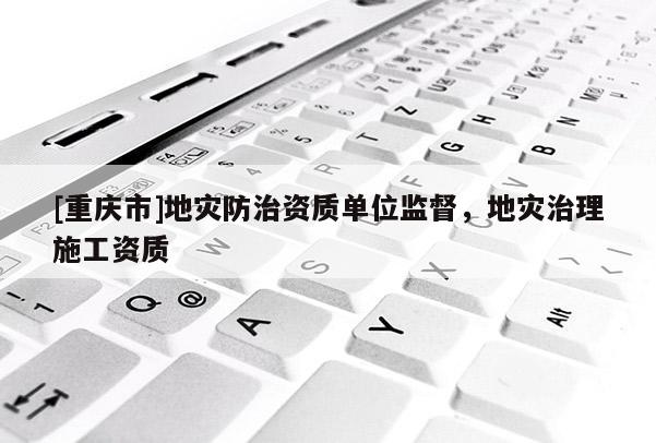 [重庆市]地灾防治资质单位监督，地灾治理施工资质