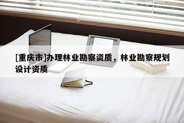 [重庆市]办理林业勘察资质，林业勘察规划设计资质