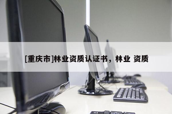 [重庆市]林业资质认证书，林业 资质