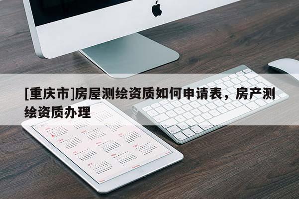 [重庆市]房屋测绘资质如何申请表，房产测绘资质办理