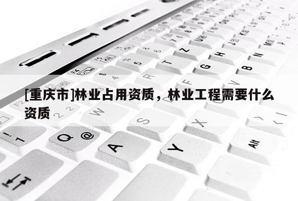 [重庆市]林业占用资质，林业工程需要什么资质