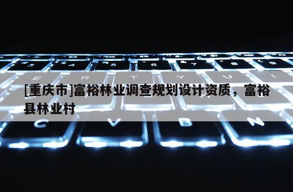 [重庆市]富裕林业调查规划设计资质，富裕县林业村