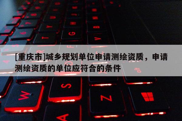 [重庆市]城乡规划单位申请测绘资质，申请测绘资质的单位应符合的条件