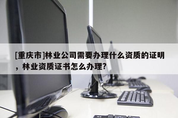 [重庆市]林业公司需要办理什么资质的证明，林业资质证书怎么办理?