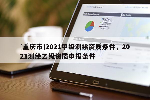 [重庆市]2021甲级测绘资质条件，2021测绘乙级资质申报条件