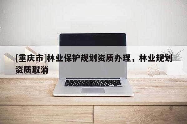 [重庆市]林业保护规划资质办理，林业规划资质取消