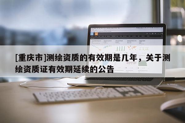 [重庆市]测绘资质的有效期是几年，关于测绘资质证有效期延续的公告