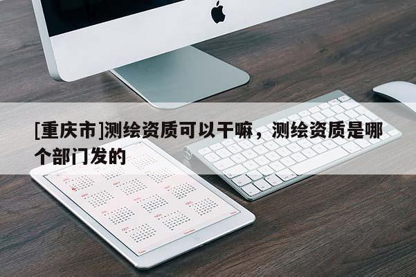 [重庆市]测绘资质可以干嘛，测绘资质是哪个部门发的
