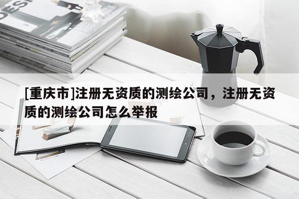 [重庆市]注册无资质的测绘公司，注册无资质的测绘公司怎么举报