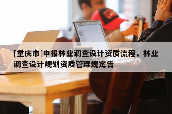 [重庆市]申报林业调查设计资质流程，林业调查设计规划资质管理规定告